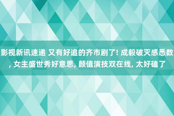 影视新讯速递 又有好追的齐市剧了! 成毅破灭感悉数, 女主盛世秀好意思, 颜值演技双在线, 太好磕了