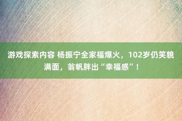 游戏探索内容 杨振宁全家福爆火，102岁仍笑貌满面，翁帆胖出“幸福感”！