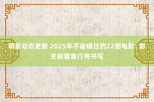 明星动态更新 2025年不能错过的22部电影: 影史新篇章行将书写