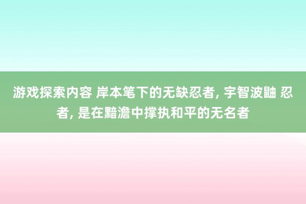 游戏探索内容 岸本笔下的无缺忍者, 宇智波鼬 忍者, 是在黯澹中撑执和平的无名者