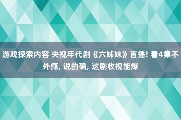 游戏探索内容 央视年代剧《六姊妹》首播! 看4集不外瘾, 说的确, 这剧收视能爆