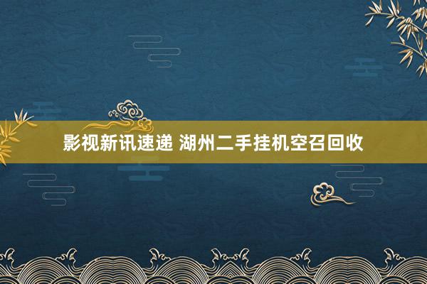 影视新讯速递 湖州二手挂机空召回收