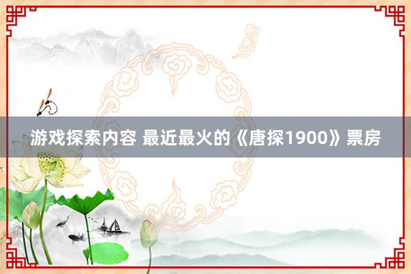 游戏探索内容 最近最火的《唐探1900》票房