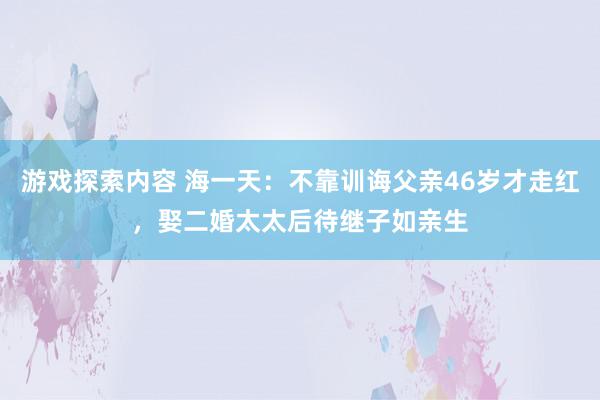 游戏探索内容 海一天：不靠训诲父亲46岁才走红，娶二婚太太后待继子如亲生