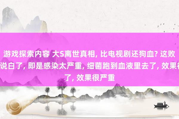 游戏探索内容 大S离世真相, 比电视剧还狗血? 这败血症, 说白了, 即是感染太严重, 细菌跑到血液里去了, 效果很严重