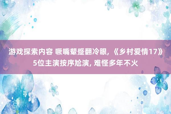 游戏探索内容 噘嘴颦蹙翻冷眼, 《乡村爱情17》5位主演按序尬演, 难怪多年不火