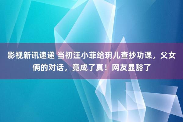 影视新讯速递 当初汪小菲给玥儿查抄功课，父女俩的对话，竟成了真！网友显豁了