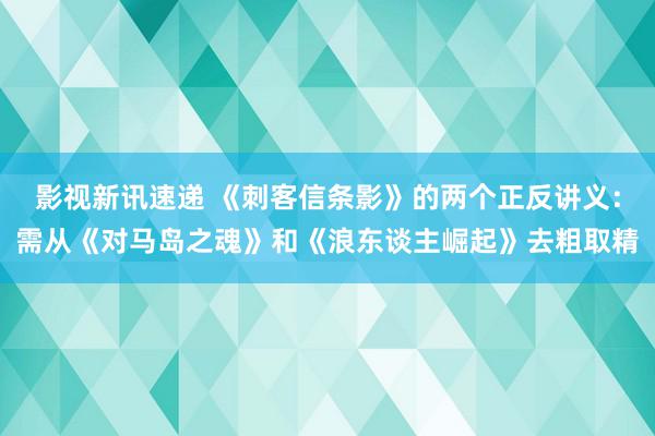 影视新讯速递 《刺客信条影》的两个正反讲义：需从《对马岛之魂》和《浪东谈主崛起》去粗取精