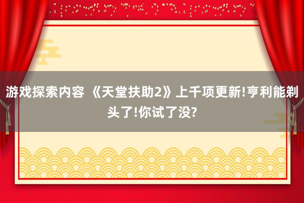 游戏探索内容 《天堂扶助2》上千项更新!亨利能剃头了!你试了没?