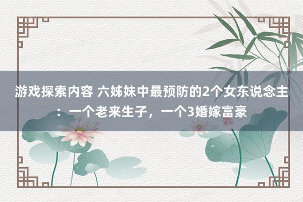 游戏探索内容 六姊妹中最预防的2个女东说念主：一个老来生子，一个3婚嫁富豪