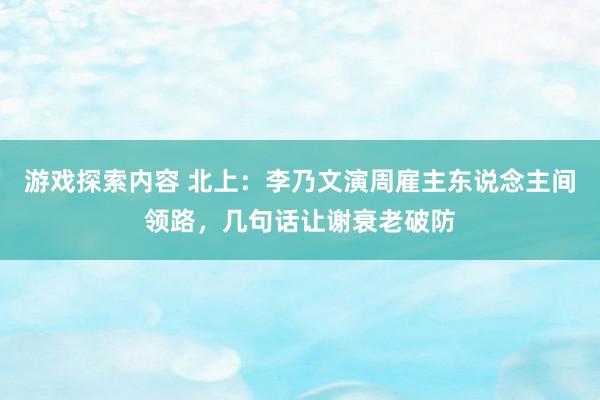 游戏探索内容 北上：李乃文演周雇主东说念主间领路，几句话让谢衰老破防