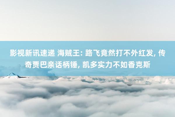 影视新讯速递 海贼王: 路飞竟然打不外红发, 传奇贾巴亲话柄锤, 凯多实力不如香克斯