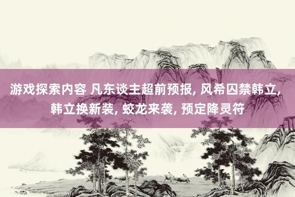 游戏探索内容 凡东谈主超前预报, 风希囚禁韩立, 韩立换新装, 蛟龙来袭, 预定降灵符