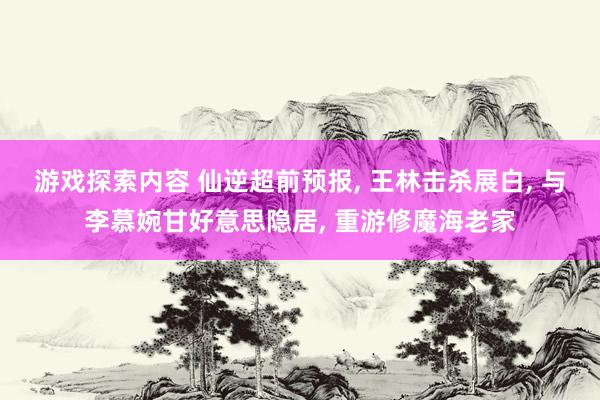 游戏探索内容 仙逆超前预报, 王林击杀展白, 与李慕婉甘好意思隐居, 重游修魔海老家